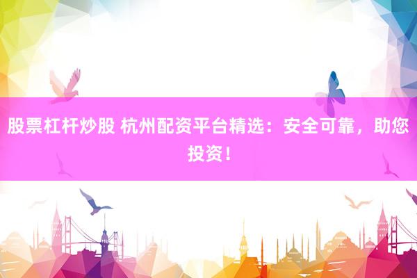 股票杠杆炒股 杭州配资平台精选：安全可靠，助您投资！