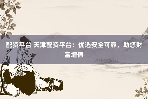 配资平台 天津配资平台：优选安全可靠，助您财富增值