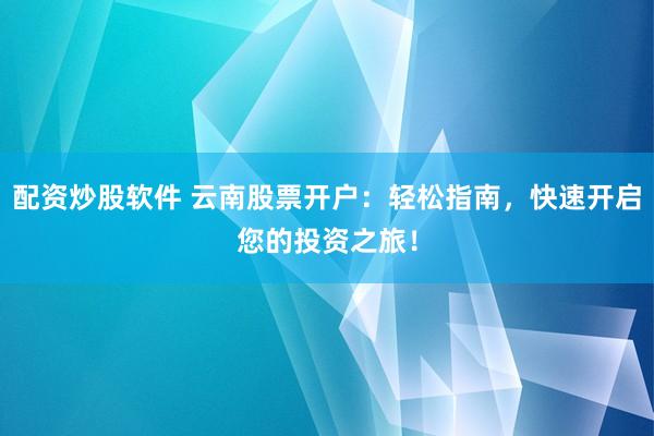 配资炒股软件 云南股票开户：轻松指南，快速开启您的投资之旅！