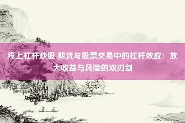 线上杠杆炒股 期货与股票交易中的杠杆效应：放大收益与风险的双刃剑