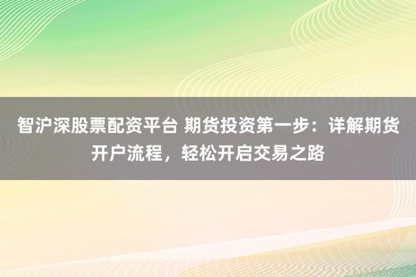 智沪深股票配资平台 期货投资第一步：详解期货开户流程，轻松开启交易之路