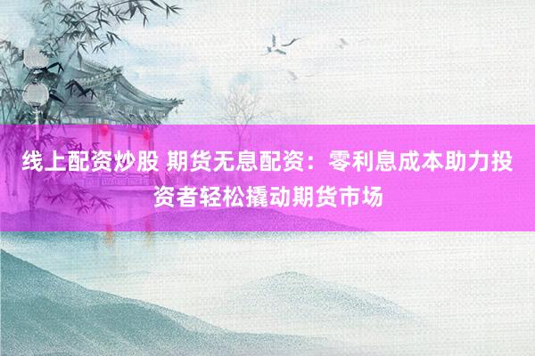 线上配资炒股 期货无息配资：零利息成本助力投资者轻松撬动期货市场