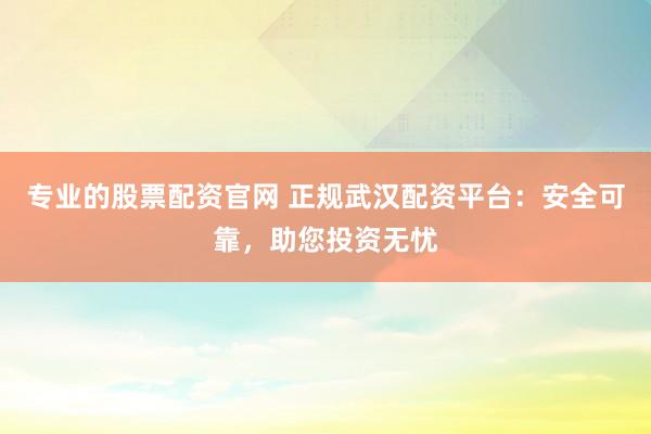 专业的股票配资官网 正规武汉配资平台：安全可靠，助您投资无忧
