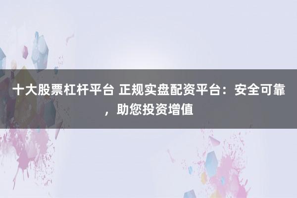 十大股票杠杆平台 正规实盘配资平台：安全可靠，助您投资增值