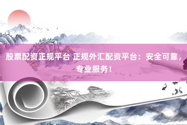 股票配资正规平台 正规外汇配资平台：安全可靠，专业服务！