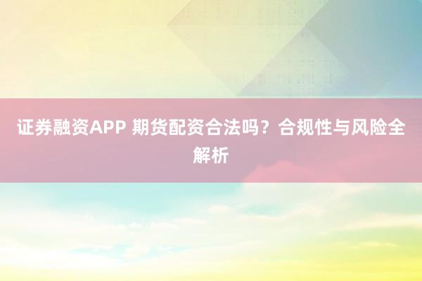 证券融资APP 期货配资合法吗？合规性与风险全解析