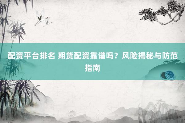配资平台排名 期货配资靠谱吗？风险揭秘与防范指南