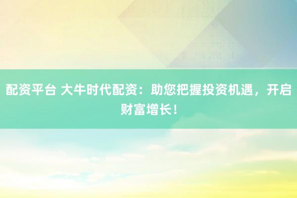 配资平台 大牛时代配资：助您把握投资机遇，开启财富增长！