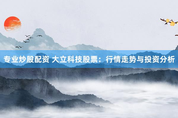 专业炒股配资 大立科技股票：行情走势与投资分析