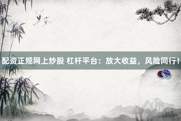 配资正规网上炒股 杠杆平台：放大收益，风险同行！