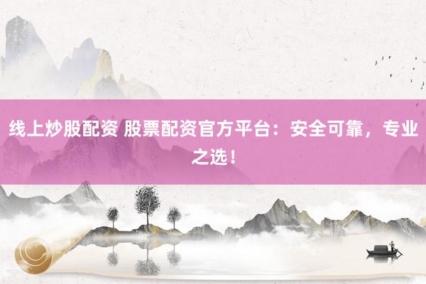 线上炒股配资 股票配资官方平台：安全可靠，专业之选！