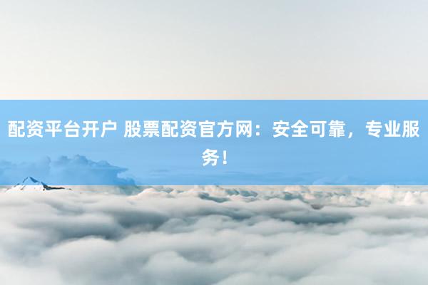 配资平台开户 股票配资官方网：安全可靠，专业服务！