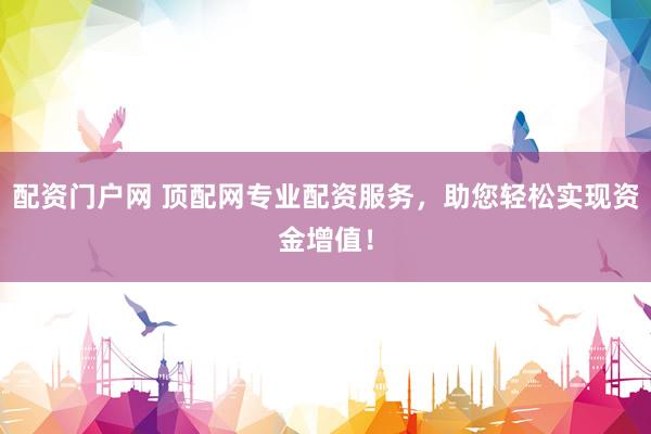 配资门户网 顶配网专业配资服务，助您轻松实现资金增值！