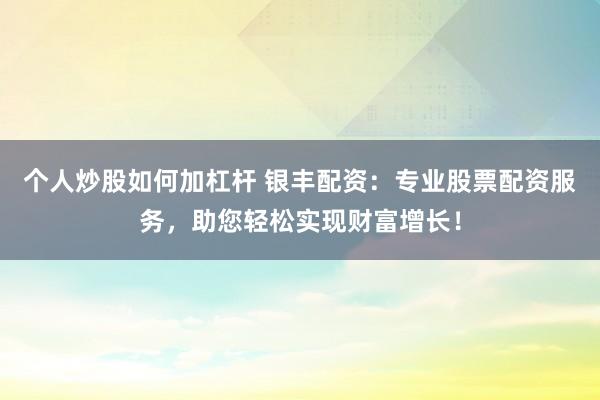 个人炒股如何加杠杆 银丰配资：专业股票配资服务，助您轻松实现财富增长！