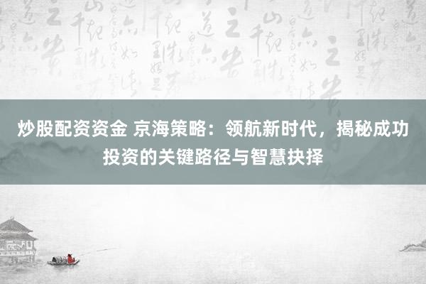 炒股配资资金 京海策略：领航新时代，揭秘成功投资的关键路径与智慧抉择