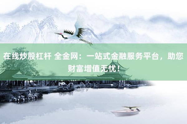 在线炒股杠杆 全金网：一站式金融服务平台，助您财富增值无忧！