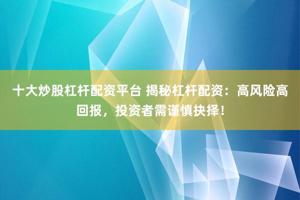 十大炒股杠杆配资平台 揭秘杠杆配资：高风险高回报，投资者需谨慎抉择！