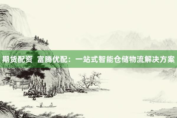 期货配资  富腾优配：一站式智能仓储物流解决方案