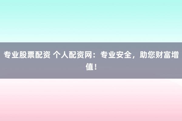 专业股票配资 个人配资网：专业安全，助您财富增值！
