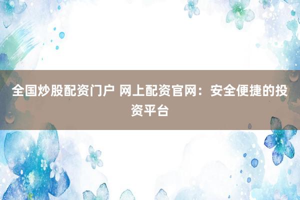 全国炒股配资门户 网上配资官网：安全便捷的投资平台