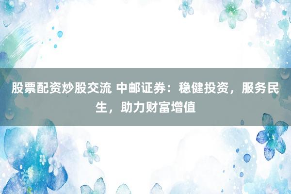 股票配资炒股交流 中邮证券：稳健投资，服务民生，助力财富增值