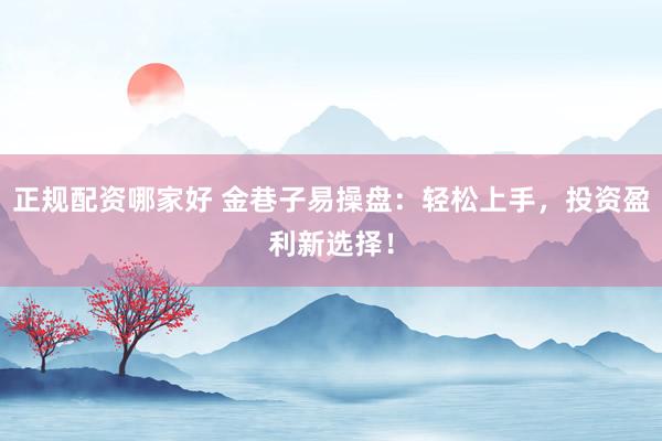 正规配资哪家好 金巷子易操盘：轻松上手，投资盈利新选择！