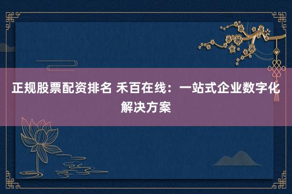 正规股票配资排名 禾百在线：一站式企业数字化解决方案