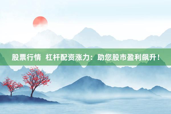 股票行情  杠杆配资涨力：助您股市盈利飙升！