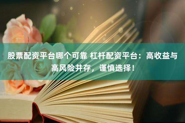 股票配资平台哪个可靠 杠杆配资平台：高收益与高风险并存，谨慎选择！