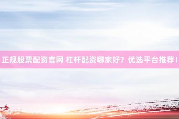正规股票配资官网 杠杆配资哪家好？优选平台推荐！