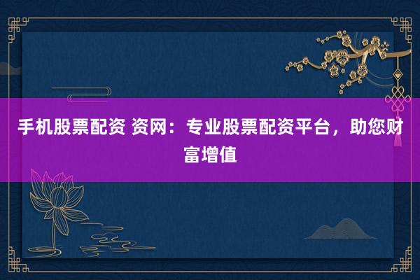 手机股票配资 资网：专业股票配资平台，助您财富增值