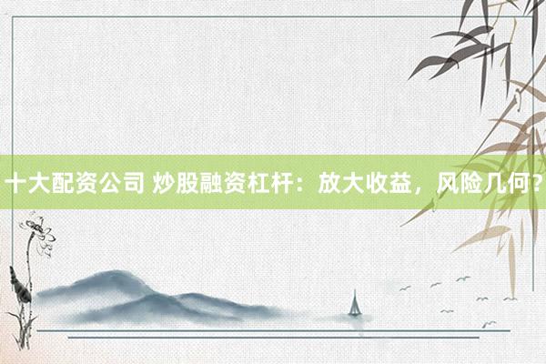 十大配资公司 炒股融资杠杆：放大收益，风险几何？