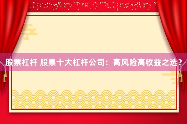 股票杠杆 股票十大杠杆公司：高风险高收益之选？