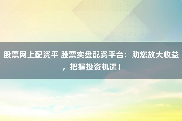 股票网上配资平 股票实盘配资平台：助您放大收益，把握投资机遇！