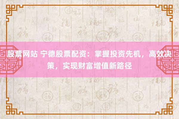 股票网站 宁德股票配资：掌握投资先机，高效决策，实现财富增值新路径