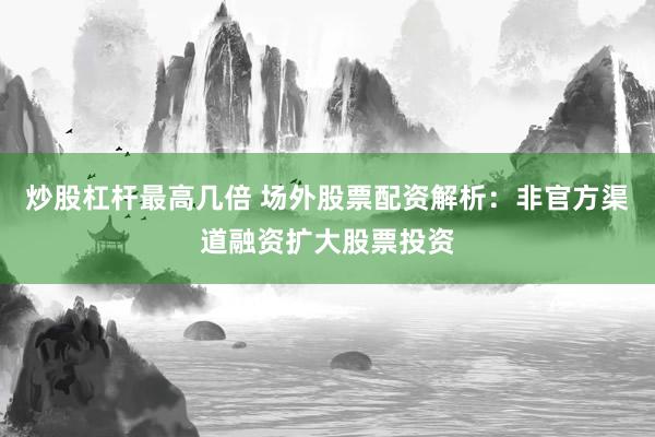 炒股杠杆最高几倍 场外股票配资解析：非官方渠道融资扩大股票投资