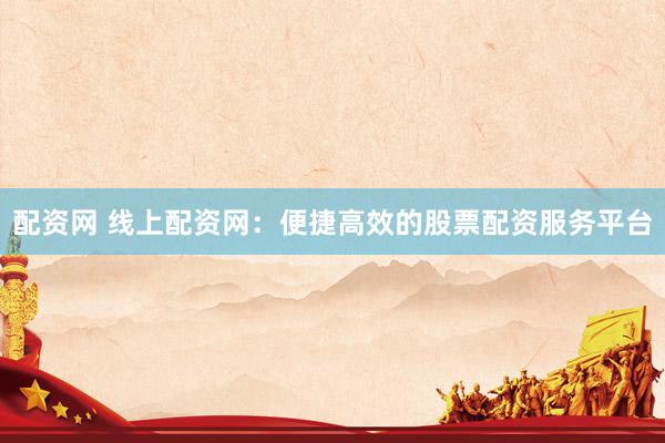 配资网 线上配资网：便捷高效的股票配资服务平台