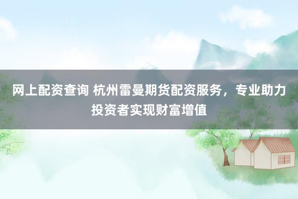 网上配资查询 杭州雷曼期货配资服务，专业助力投资者实现财富增值