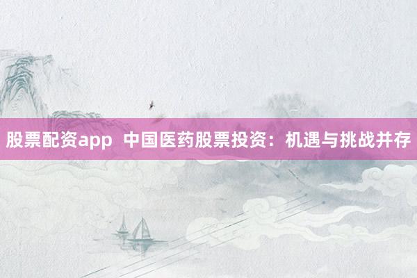 股票配资app  中国医药股票投资：机遇与挑战并存