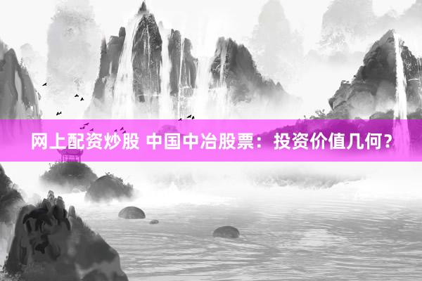 网上配资炒股 中国中冶股票：投资价值几何？