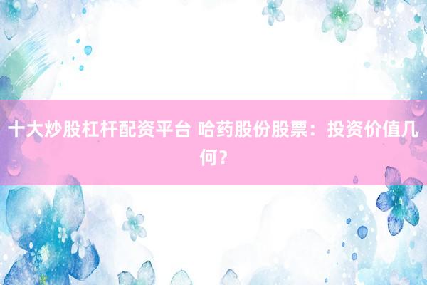 十大炒股杠杆配资平台 哈药股份股票：投资价值几何？