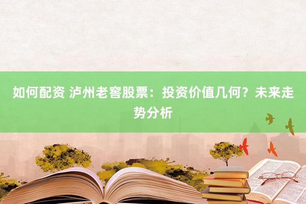 如何配资 泸州老窖股票：投资价值几何？未来走势分析