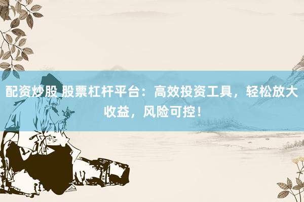 配资炒股 股票杠杆平台：高效投资工具，轻松放大收益，风险可控！