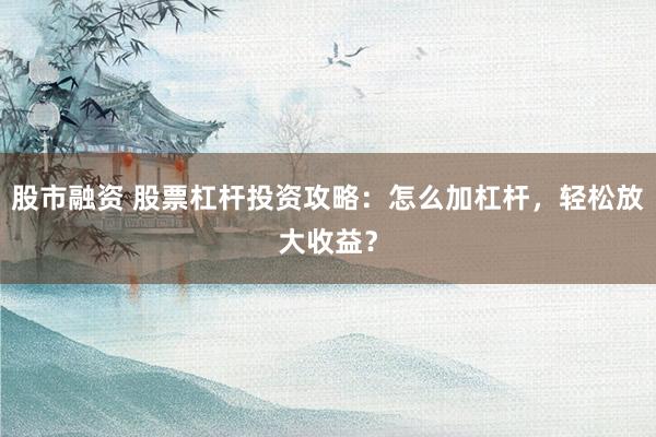 股市融资 股票杠杆投资攻略：怎么加杠杆，轻松放大收益？