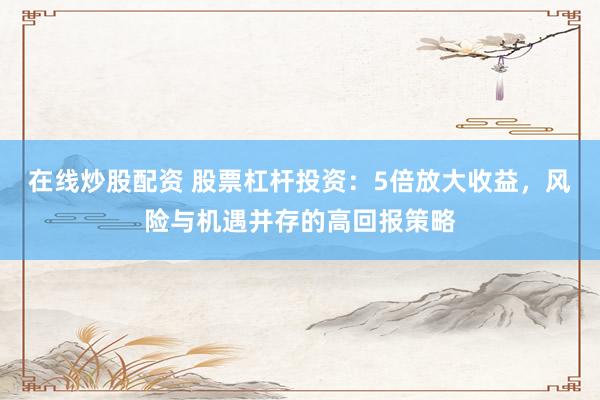 在线炒股配资 股票杠杆投资：5倍放大收益，风险与机遇并存的高回报策略