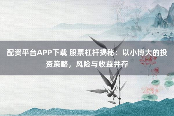 配资平台APP下载 股票杠杆揭秘：以小博大的投资策略，风险与收益并存