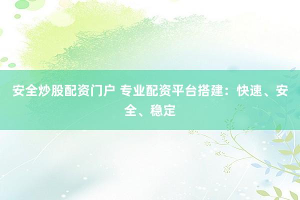 安全炒股配资门户 专业配资平台搭建：快速、安全、稳定