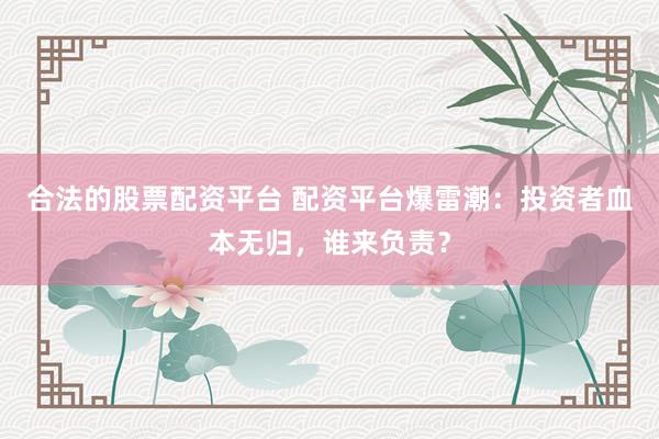 合法的股票配资平台 配资平台爆雷潮：投资者血本无归，谁来负责？