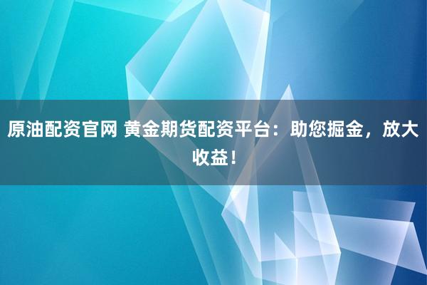 原油配资官网 黄金期货配资平台：助您掘金，放大收益！