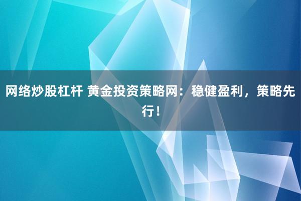 网络炒股杠杆 黄金投资策略网：稳健盈利，策略先行！